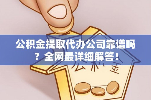 红原公积金提取代办公司靠谱吗？全网最详细解答！