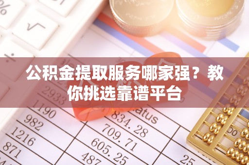 红原公积金提取服务哪家强？教你挑选靠谱平台