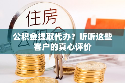 红原公积金提取代办？听听这些客户的真心评价