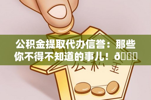 红原公积金提取代办信誉：那些你不得不知道的事儿！😎