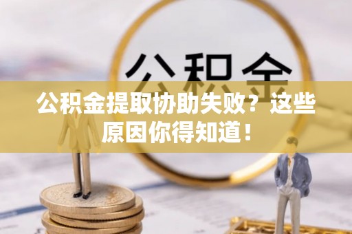 红原公积金提取协助失败？这些原因你得知道！