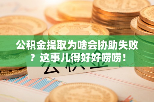 红原公积金提取为啥会协助失败？这事儿得好好唠唠！