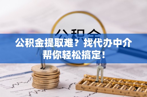 红原公积金提取难？找代办中介帮你轻松搞定！
