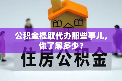 红原公积金提取代办那些事儿，你了解多少？