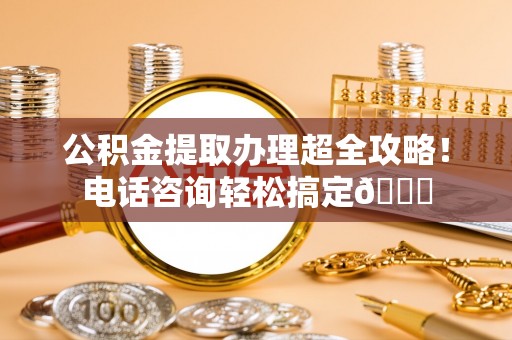 红原公积金提取办理超全攻略！电话咨询轻松搞定😎