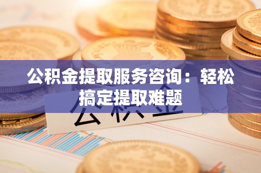 红原公积金提取服务咨询：轻松搞定提取难题