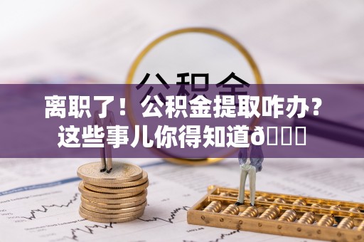 红原离职了！公积金提取咋办？这些事儿你得知道😎