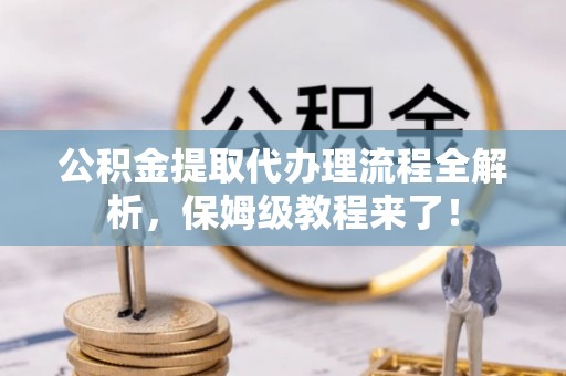 红原公积金提取代办理流程全解析，保姆级教程来了！