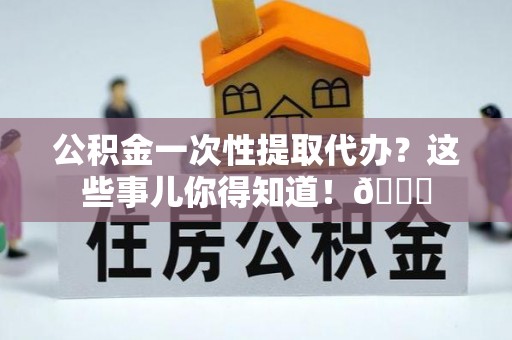 红原公积金一次性提取代办？这些事儿你得知道！😎