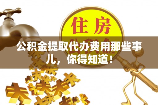 红原公积金提取代办费用那些事儿，你得知道！