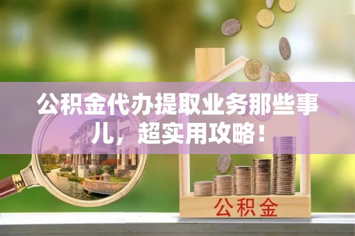 红原公积金代办提取业务那些事儿，超实用攻略！