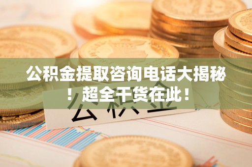 红原公积金提取咨询电话大揭秘！超全干货在此！