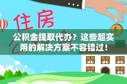 红原公积金提取代办？这些超实用的解决方案不容错过！