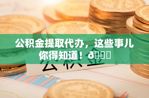 红原公积金提取代办，这些事儿你得知道！😎