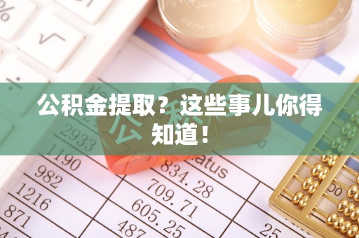 红原公积金提取？这些事儿你得知道！