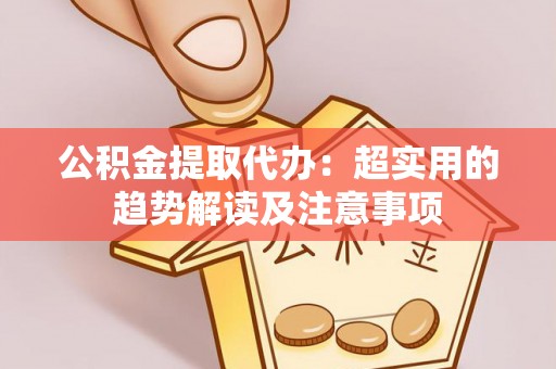 红原公积金提取代办：超实用的趋势解读及注意事项