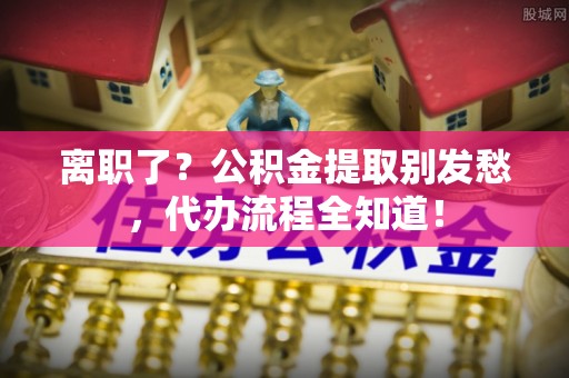 红原离职了？公积金提取别发愁，代办流程全知道！