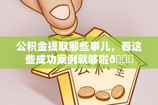 红原公积金提取那些事儿，看这些成功案例就够啦😎