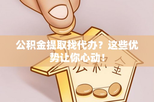 红原公积金提取找代办？这些优势让你心动！