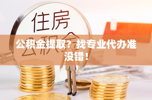 红原公积金提取？找专业代办准没错！