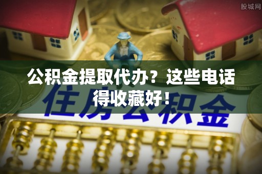 红原公积金提取代办？这些电话得收藏好！