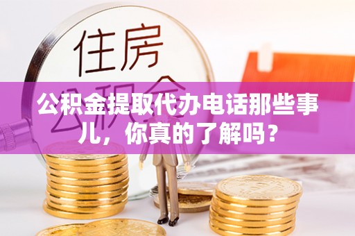 红原公积金提取代办电话那些事儿，你真的了解吗？
