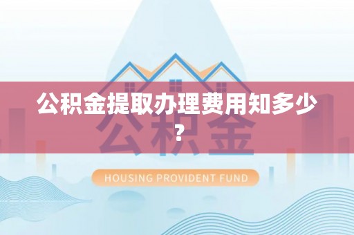 红原公积金提取办理费用知多少？