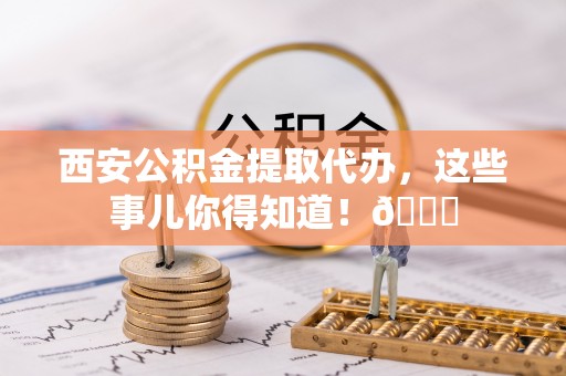 红原西安公积金提取代办，这些事儿你得知道！😎