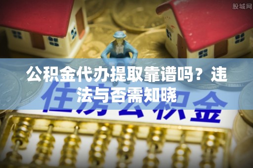 红原公积金代办提取靠谱吗？违法与否需知晓