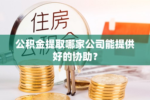 红原公积金提取哪家公司能提供好的协助？