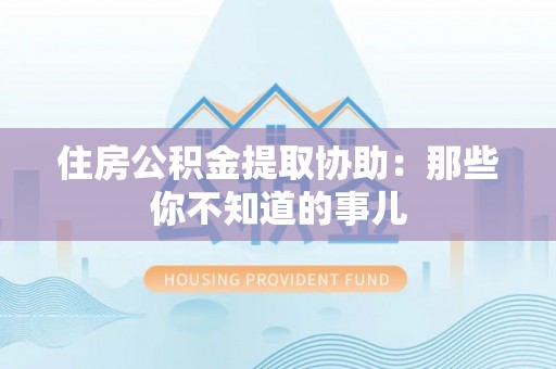 红原住房公积金提取协助：那些你不知道的事儿