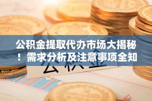 红原公积金提取代办市场大揭秘！需求分析及注意事项全知道