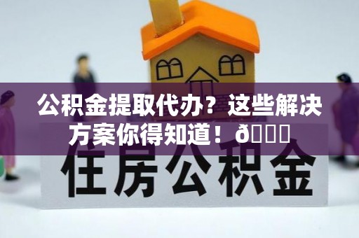 红原公积金提取代办？这些解决方案你得知道！😎