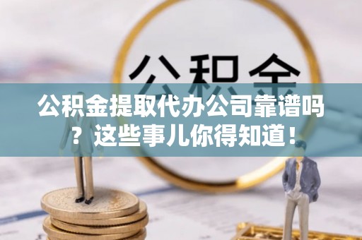 红原公积金提取代办公司靠谱吗？这些事儿你得知道！