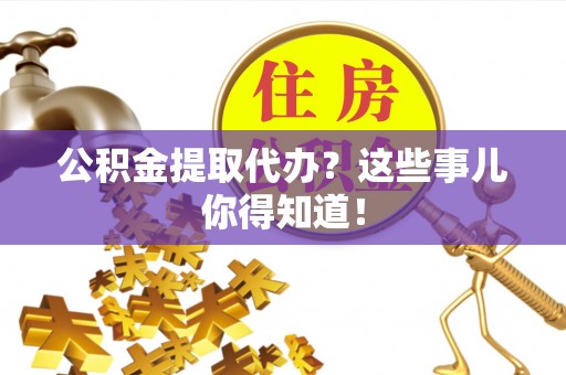 红原公积金提取代办？这些事儿你得知道！