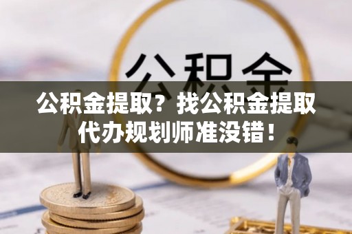 红原公积金提取？找公积金提取代办规划师准没错！