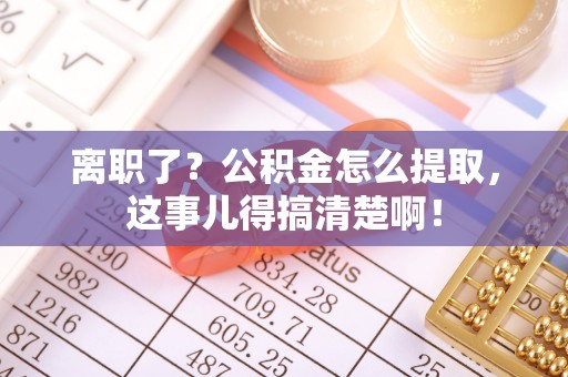 红原离职了？公积金怎么提取，这事儿得搞清楚啊！