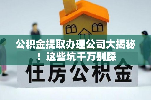 红原公积金提取办理公司大揭秘！这些坑千万别踩
