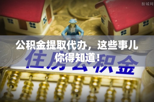 红原公积金提取代办，这些事儿你得知道！