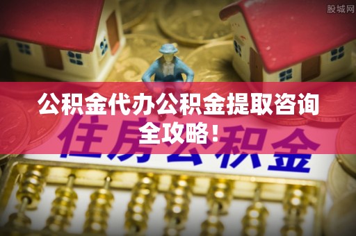 红原公积金代办公积金提取咨询全攻略！