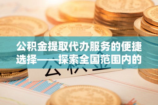 红原公积金提取代办服务的便捷选择——探索全国范围内的优质服务提供商