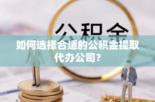 红原如何选择合适的公积金提取代办公司？
