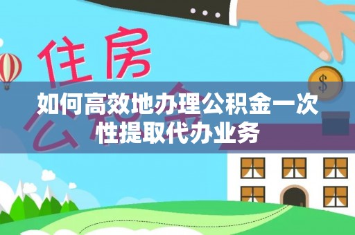 红原如何高效地办理公积金一次性提取代办业务