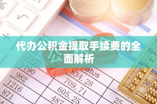 红原代办公积金提取手续费的全面解析