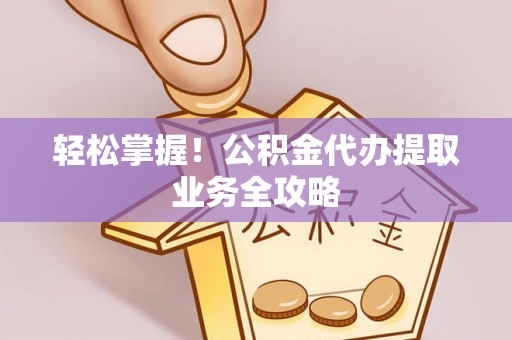 红原轻松掌握！公积金代办提取业务全攻略