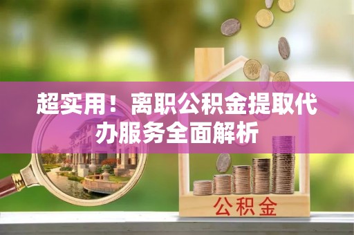 红原超实用！离职公积金提取代办服务全面解析