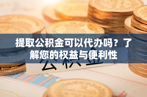 红原提取公积金可以代办吗？了解您的权益与便利性