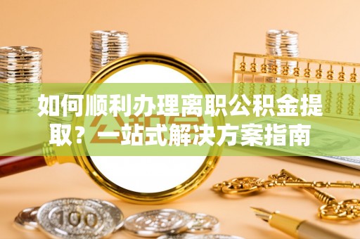 红原如何顺利办理离职公积金提取？一站式解决方案指南