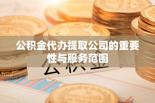 红原公积金代办提取公司的重要性与服务范围