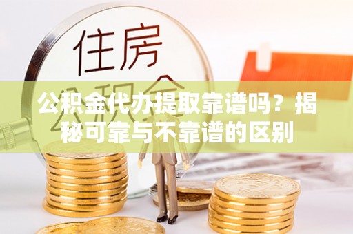 红原公积金代办提取靠谱吗？揭秘可靠与不靠谱的区别